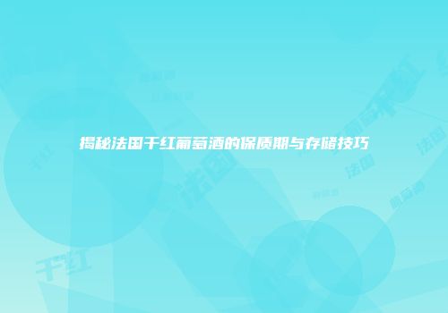 揭秘法国干红葡萄酒的保质期与存储技巧