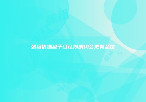 张裕优选级干红让你的约会更有品位