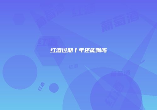 红酒过期十年还能喝吗
