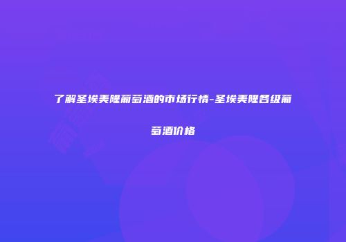 了解圣埃美隆葡萄酒的市场行情-圣埃美隆各级葡萄酒价格
