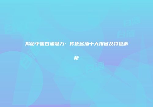 揭秘中国白酒魅力：传统名酒十大排名及特色解析