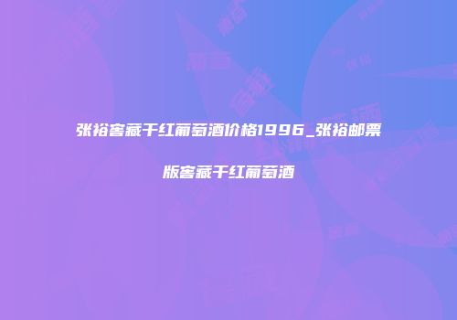 张裕窖藏干红葡萄酒价格1996_张裕邮票版窖藏干红葡萄酒