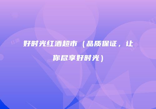 好时光红酒超市（品质保证，让你尽享好时光）