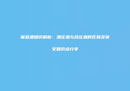葡萄酒知识解析：酒庄酒与名庄酒的区别及英文知识点分享
