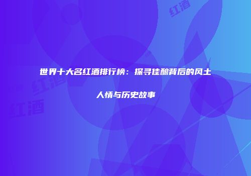 世界十大名红酒排行榜：探寻佳酿背后的风土人情与历史故事