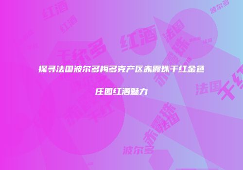 探寻法国波尔多梅多克产区赤霞珠干红金色庄园红酒魅力