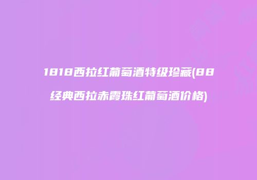 1818西拉红葡萄酒特级珍藏(88经典西拉赤霞珠红葡萄酒价格)