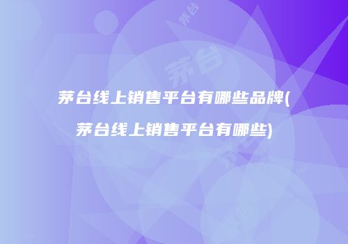 茅台线上销售平台有哪些品牌(茅台线上销售平台有哪些)