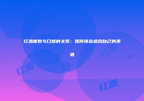 红酒度数与口感的关系：如何挑选适合自己的美酒