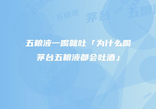 五粮液一喝就吐「为什么喝茅台五粮液都会吐酒」