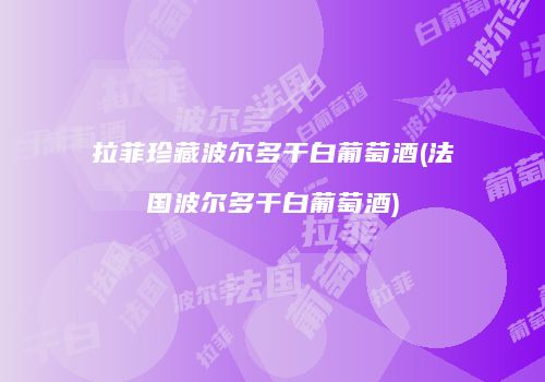 拉菲珍藏波尔多干白葡萄酒(法国波尔多干白葡萄酒)