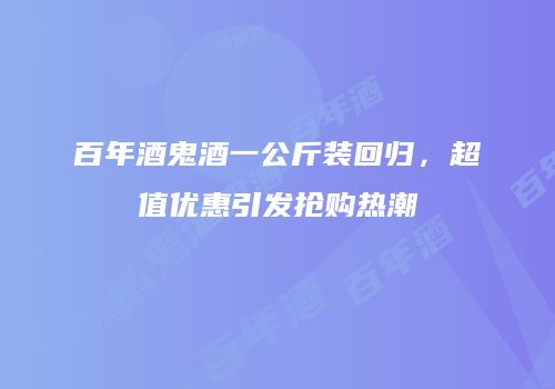 百年酒鬼酒一公斤装回归，超值优惠引发抢购热潮