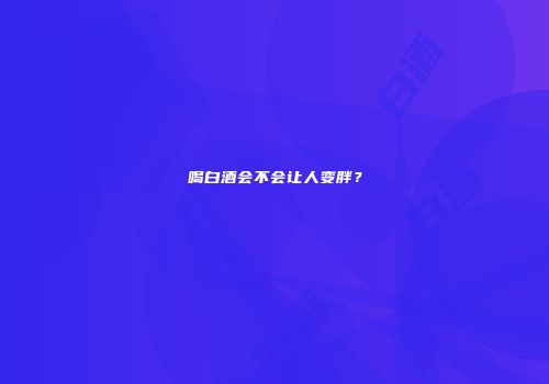 喝白酒会不会让人变胖？