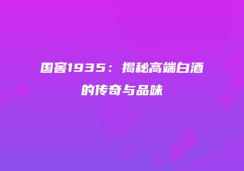 国窖1935：揭秘高端白酒的传奇与品味