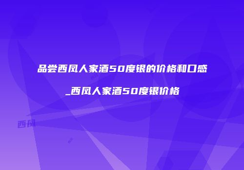 品尝西凤人家酒50度银的价格和口感_西凤人家酒50度银价格