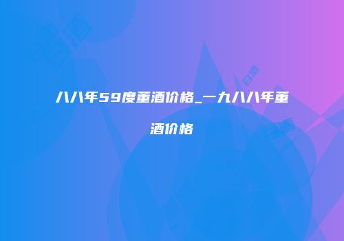 八八年59度董酒价格_一九八八年董酒价格
