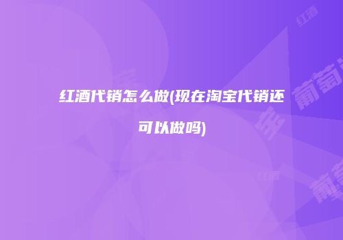 红酒代销怎么做(现在淘宝代销还可以做吗)