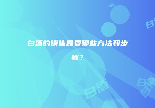 白酒的销售需要哪些方法和步骤？