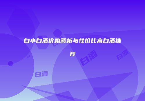 白小白酒价格解析与性价比高白酒推荐