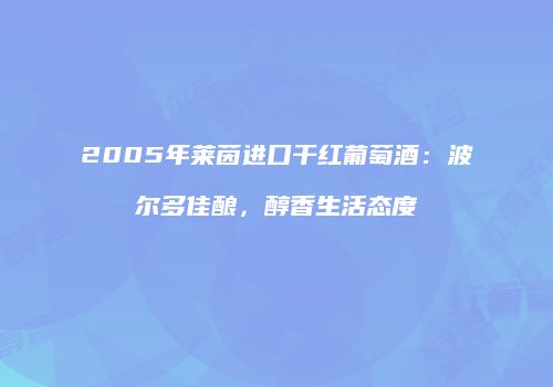 2005年莱茵进口干红葡萄酒：波尔多佳酿，醇香生活态度