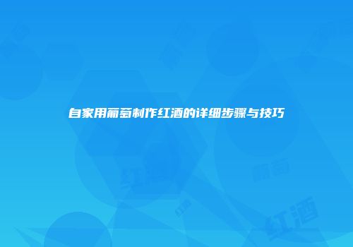 自家用葡萄制作红酒的详细步骤与技巧