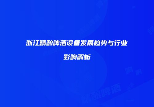 浙江精酿啤酒设备发展趋势与行业影响解析