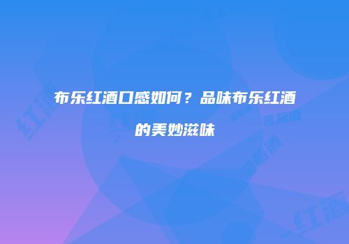布乐红酒口感如何？品味布乐红酒的美妙滋味