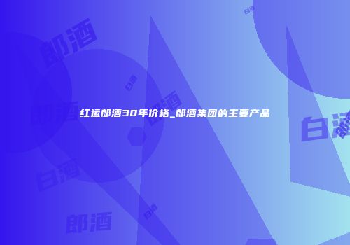 红运郎酒30年价格_郎酒集团的主要产品