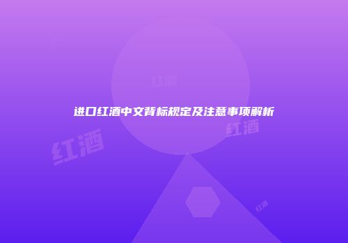 进口红酒中文背标规定及注意事项解析