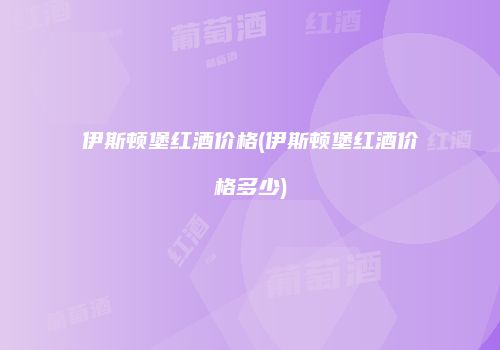 伊斯顿堡红酒价格(伊斯顿堡红酒价格多少)