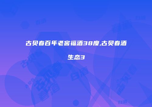 古贝春百年老窖福酒38度,古贝春酒生态3