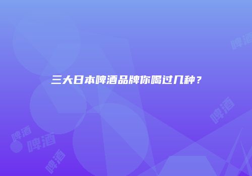 三大日本啤酒品牌你喝过几种？