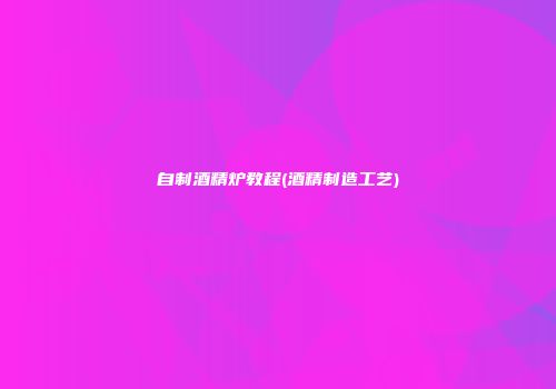 自制酒精炉教程(酒精制造工艺)
