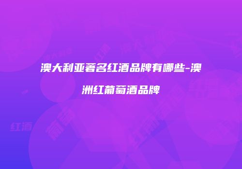 澳大利亚著名红酒品牌有哪些-澳洲红葡萄酒品牌