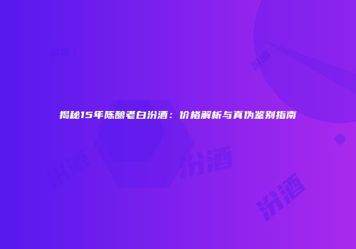 揭秘15年陈酿老白汾酒：价格解析与真伪鉴别指南