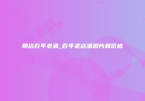 明店百年老酒_百年老店酒图片和价格