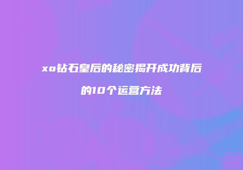 xo钻石皇后的秘密揭开成功背后的10个运营方法
