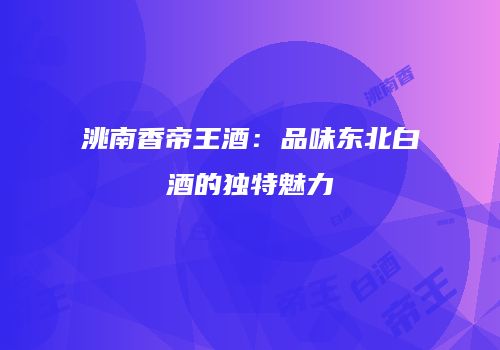 洮南香帝王酒：品味东北白酒的独特魅力