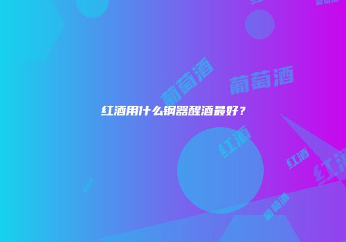 红酒用什么钢器醒酒最好？
