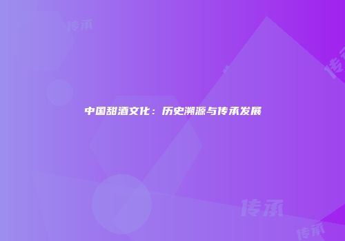 中国甜酒文化：历史溯源与传承发展