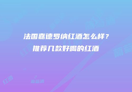 法国嘉德罗纳红酒怎么样？推荐几款好喝的红酒