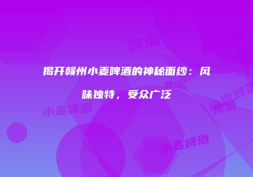揭开赣州小麦啤酒的神秘面纱：风味独特，受众广泛