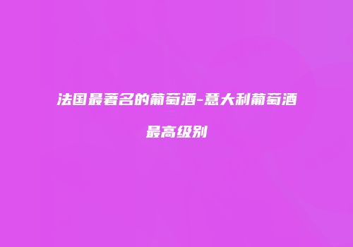 法国最著名的葡萄酒-意大利葡萄酒最高级别