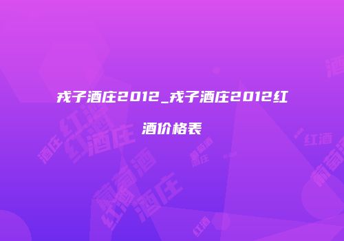 戎子酒庄2012_戎子酒庄2012红酒价格表