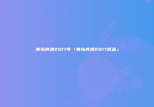 青岛啤酒2017年「青岛啤酒2017奖品」