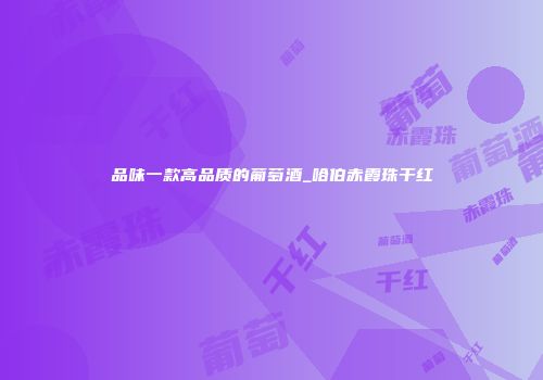 品味一款高品质的葡萄酒_哈伯赤霞珠干红