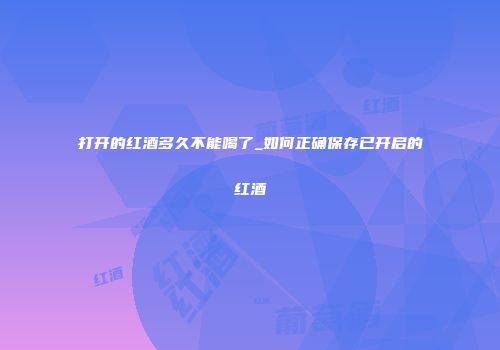 打开的红酒多久不能喝了_如何正确保存已开启的红酒