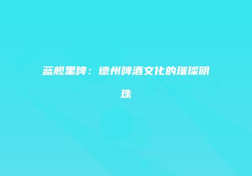 蓝舰黑啤：德州啤酒文化的璀璨明珠