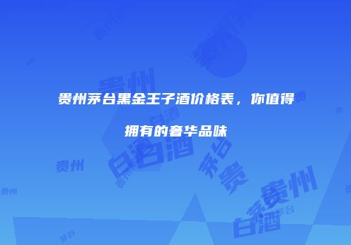 贵州茅台黑金王子酒价格表，你值得拥有的奢华品味