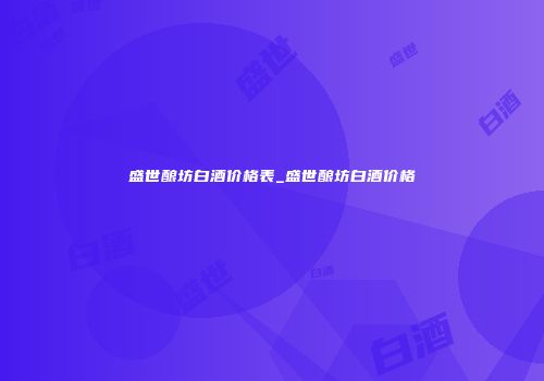 盛世酿坊白酒价格表_盛世酿坊白酒价格